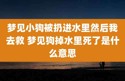梦见小狗被扔进水里然后我去救 梦见狗掉水里死了是什么意思
