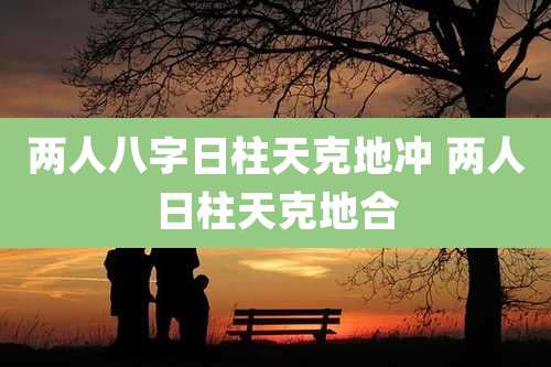两人八字日柱天克地冲 两人日柱天克地合