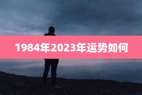1984年2023年运势如何