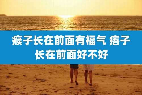 瘊子长在前面有福气 痦子长在前面好不好