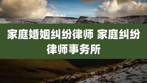 家庭婚姻纠纷律师 家庭纠纷律师事务所