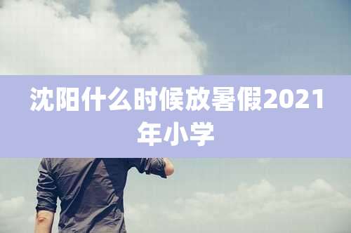 沈阳什么时候放暑假2021年小学