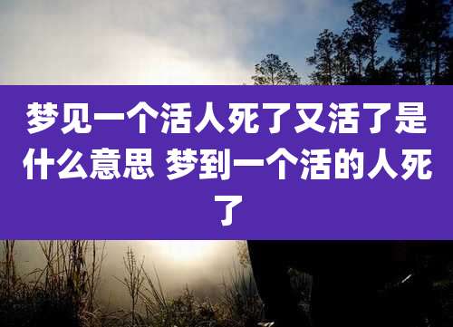 梦见一个活人死了又活了是什么意思 梦到一个活的人死了