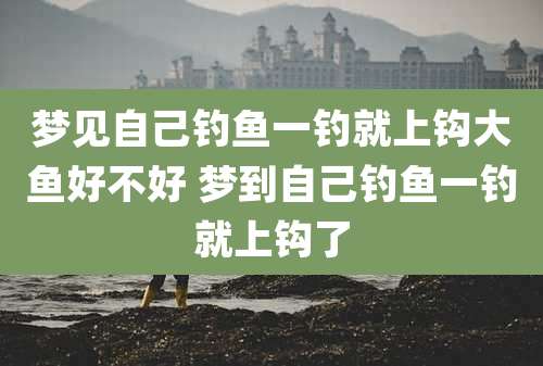 梦见自己钓鱼一钓就上钩大鱼好不好 梦到自己钓鱼一钓就上钩了