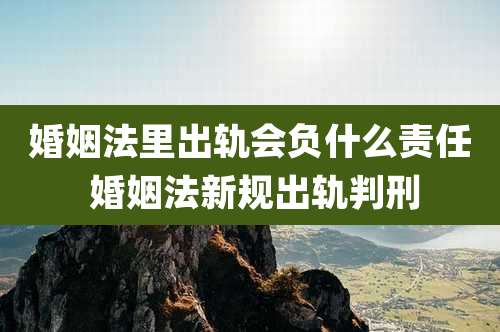 婚姻法里出轨会负什么责任 婚姻法新规出轨判刑