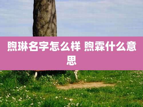 煦琳名字怎么样 煦霖什么意思