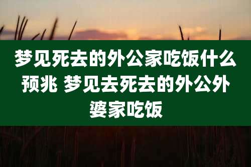 梦见死去的外公家吃饭什么预兆 梦见去死去的外公外婆家吃饭