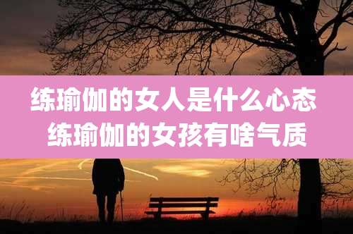 练瑜伽的女人是什么心态 练瑜伽的女孩有啥气质