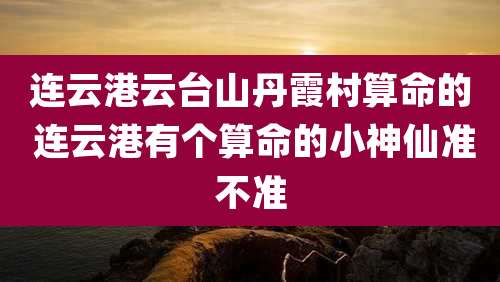 连云港云台山丹霞村算命的 连云港有个算命的小神仙准不准