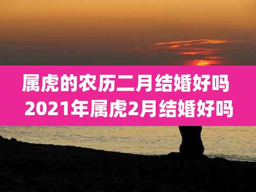 属虎的农历二月结婚好吗 2021年属虎2月结婚好吗