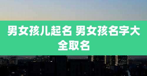 男女孩儿起名 男女孩名字大全取名