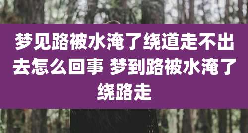 梦见路被水淹了绕道走不出去怎么回事 梦到路被水淹了绕路走