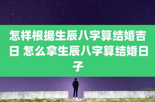 怎样根据生辰八字算结婚吉日 怎么拿生辰八字算结婚日子