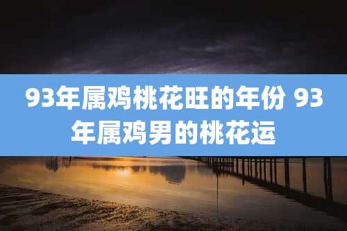 93年属鸡桃花旺的年份 93年属鸡男的桃花运