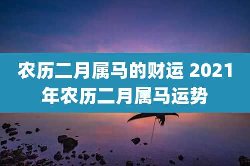 农历二月属马的财运 2021年农历二月属马运势