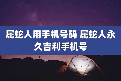 属蛇人用手机号码 属蛇人永久吉利手机号