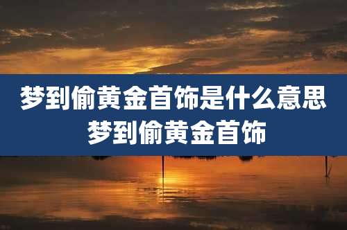 梦到偷黄金首饰是什么意思 梦到偷黄金首饰