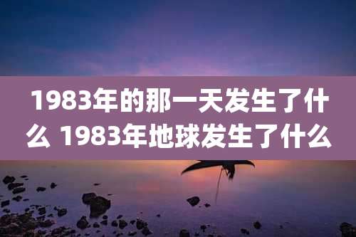 1983年的那一天发生了什么 1983年地球发生了什么