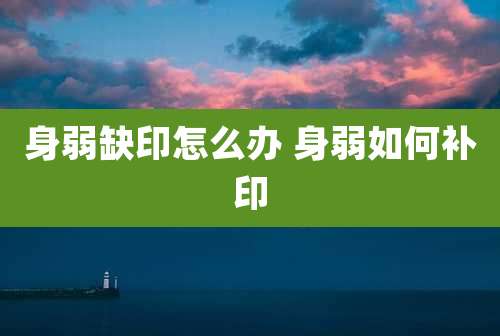 身弱缺印怎么办 身弱如何补印