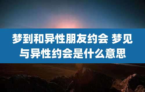 梦到和异性朋友约会 梦见与异性约会是什么意思