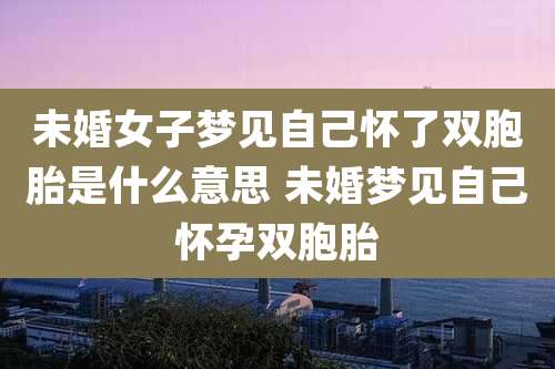 未婚女子梦见自己怀了双胞胎是什么意思 未婚梦见自己怀孕双胞胎