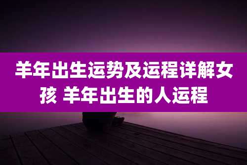 羊年出生运势及运程详解女孩 羊年出生的人运程