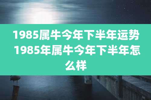 1985属牛今年下半年运势 1985年属牛今年下半年怎么样