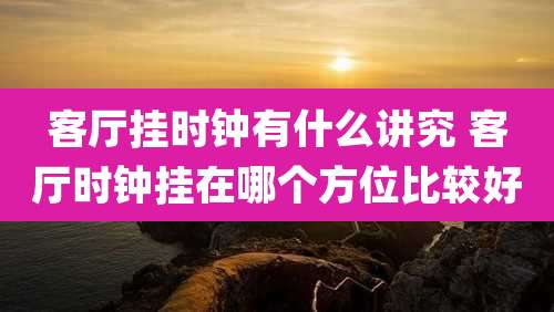客厅挂时钟有什么讲究 客厅时钟挂在哪个方位比较好