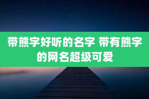 带熊字好听的名字 带有熊字的网名超级可爱