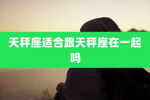 天秤座适合跟天秤座在一起吗