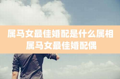 属马女最佳婚配是什么属相 属马女最佳婚配偶