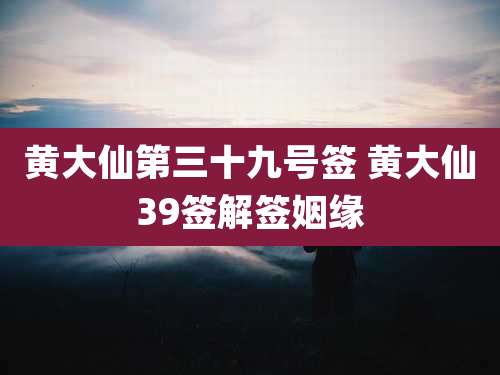 黄大仙第三十九号签 黄大仙39签解签姻缘