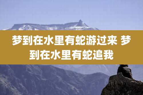 梦到在水里有蛇游过来 梦到在水里有蛇追我