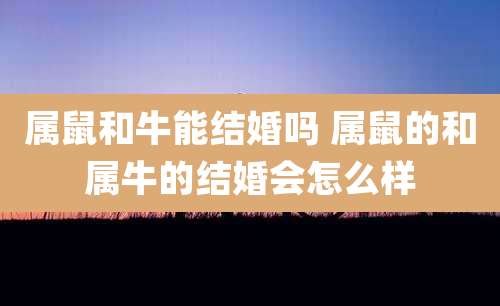 属鼠和牛能结婚吗 属鼠的和属牛的结婚会怎么样