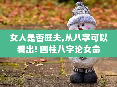 女人是否旺夫,从八字可以看出! 四柱八字论女命