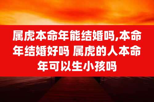 属虎本命年能结婚吗,本命年结婚好吗 属虎的人本命年可以生小孩吗