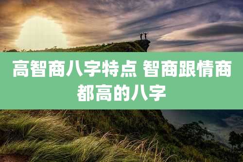 高智商八字特点 智商跟情商都高的八字
