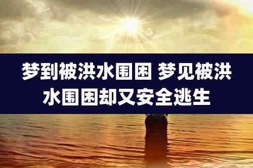梦到被洪水围困 梦见被洪水围困却又安全逃生
