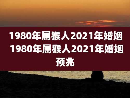 1980年属猴人2021年婚姻 1980年属猴人2021年婚姻预兆