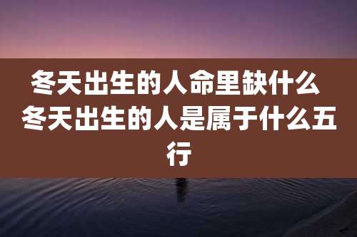 冬天出生的人命里缺什么 冬天出生的人是属于什么五行