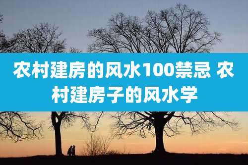 农村建房的风水100禁忌 农村建房子的风水学