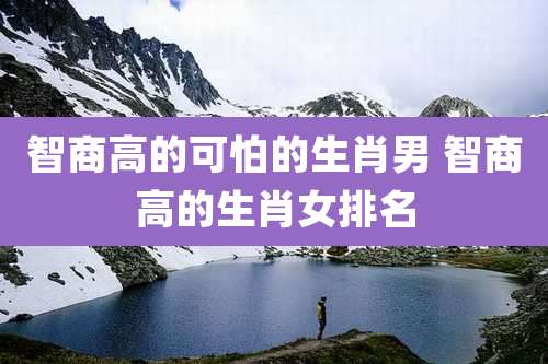智商高的可怕的生肖男 智商高的生肖女排名
