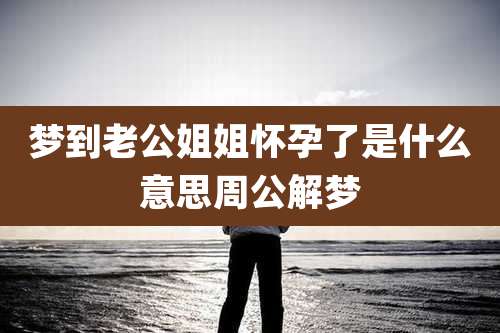 梦到老公姐姐怀孕了是什么意思周公解梦