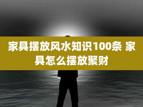 家具摆放风水知识100条 家具怎么摆放聚财