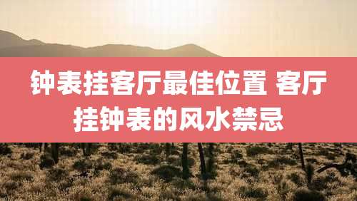 钟表挂客厅最佳位置 客厅挂钟表的风水禁忌