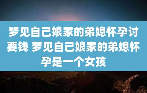 梦见自己娘家的弟媳怀孕讨要钱 梦见自己娘家的弟媳怀孕是一个女孩
