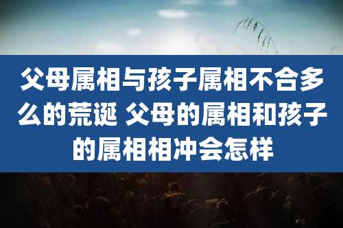 父母属相与孩子属相不合多么的荒诞 父母的属相和孩子的属相相冲会怎样