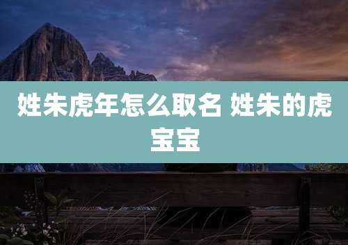 姓朱虎年怎么取名 姓朱的虎宝宝