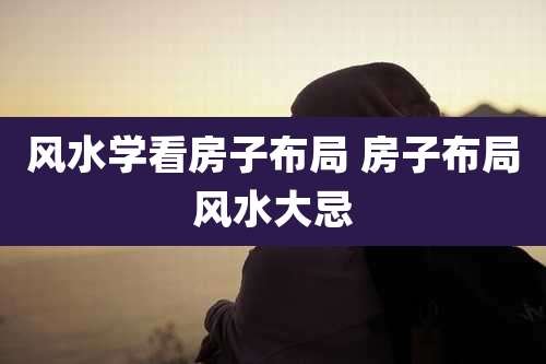 风水学看房子布局 房子布局风水大忌