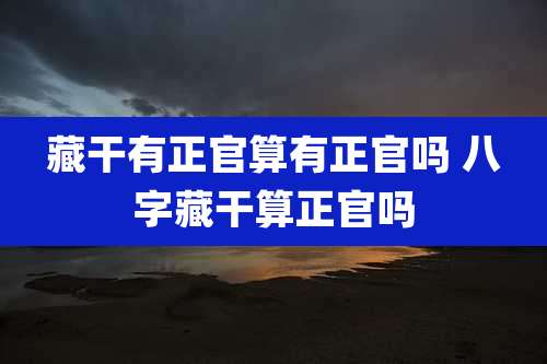 藏干有正官算有正官吗 八字藏干算正官吗